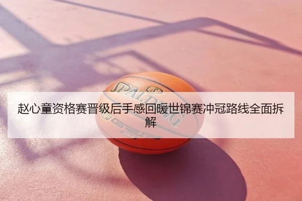 赵心童资格赛晋级后手感回暖世锦赛冲冠路线全面拆解