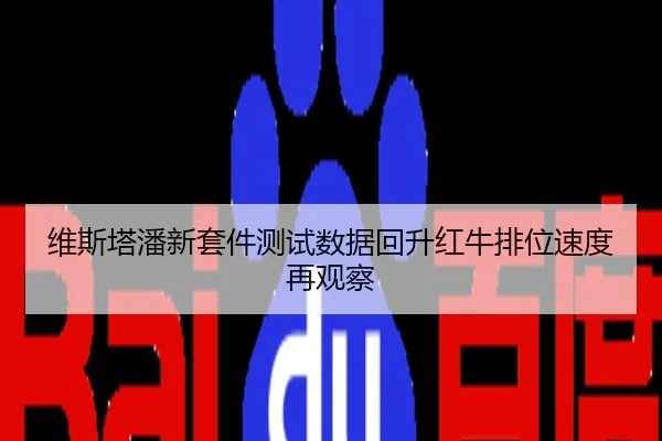 维斯塔潘新套件测试数据回升红牛排位速度再观察