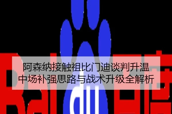 阿森纳接触祖比门迪谈判升温 中场补强思路与战术升级全解析