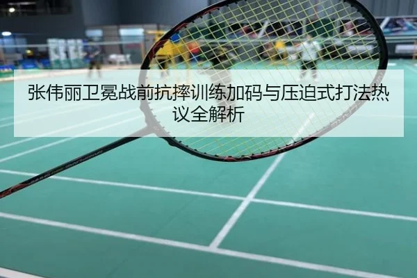 张伟丽卫冕战前抗摔训练加码与压迫式打法热议全解析
