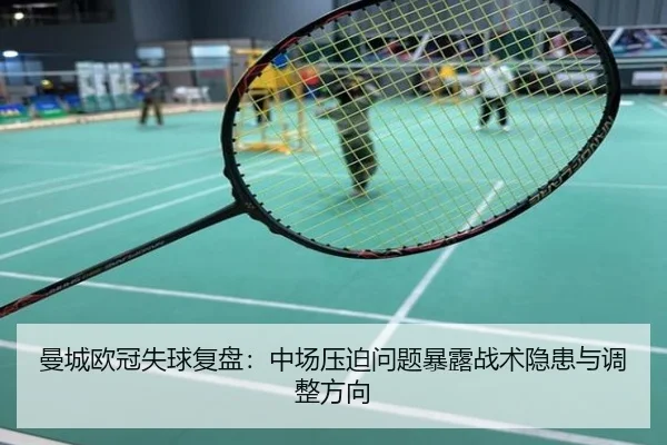 曼城欧冠失球复盘：中场压迫问题暴露战术隐患与调整方向